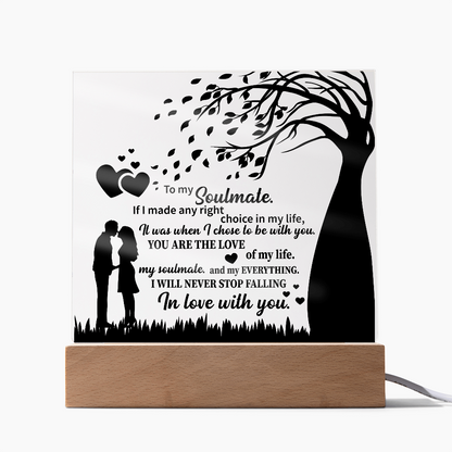 TO MY Soulmate  If I made any right choice in my life, It was when I chose to be with you - Acrylic Square Plaque